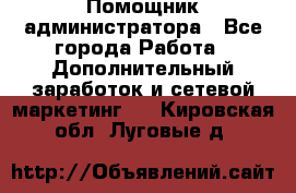 Помощник администратора - Все города Работа » Дополнительный заработок и сетевой маркетинг   . Кировская обл.,Луговые д.